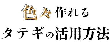 色々作れるタテギの活用方法